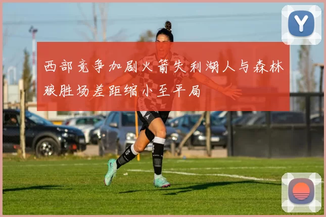 西部竞争加剧火箭失利湖人与森林狼胜场差距缩小至平局