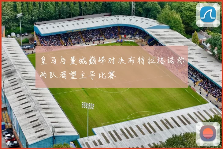 皇马与曼城巅峰对决布特拉格诺称两队渴望主导比赛