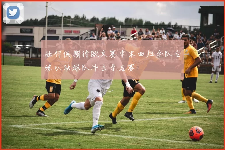 独行侠期待欧文赛季末回归全队合练以助球队冲击季后赛