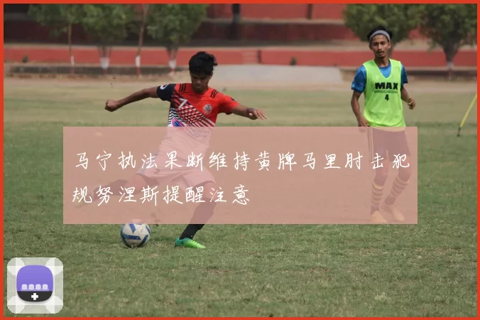 马宁执法果断维持黄牌马里肘击犯规努涅斯提醒注意