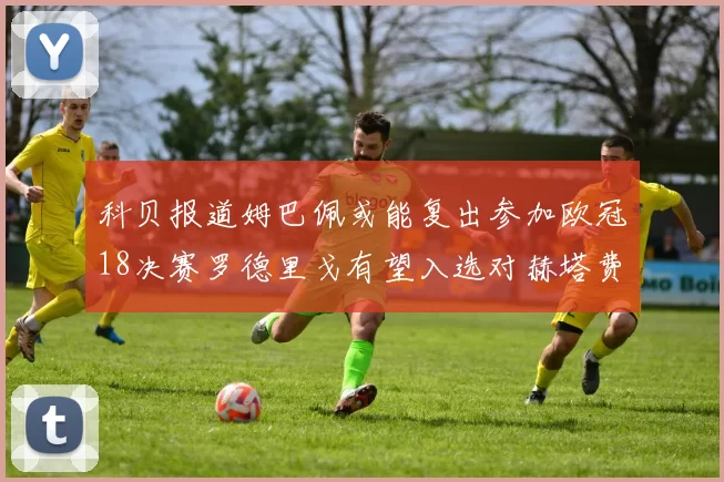 科贝报道姆巴佩或能复出参加欧冠18决赛罗德里戈有望入选对赫塔费大名单