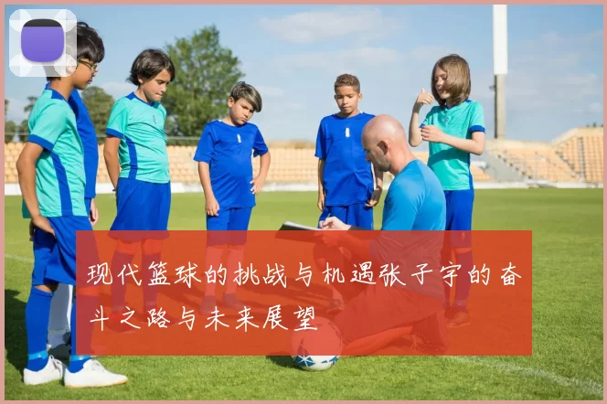 现代篮球的挑战与机遇张子宇的奋斗之路与未来展望