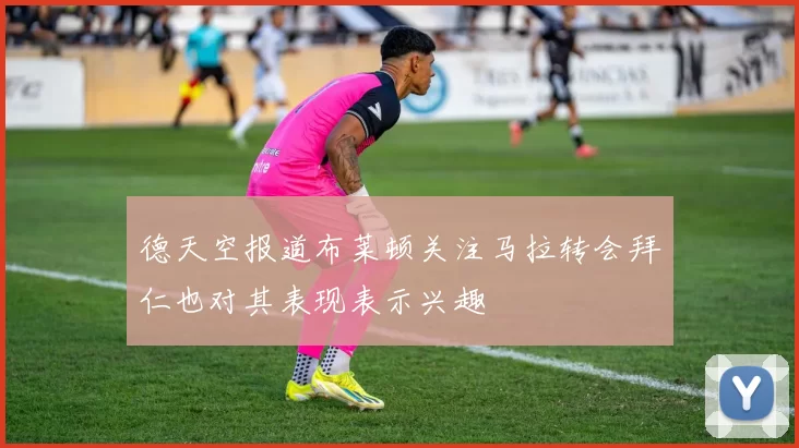 德天空报道布莱顿关注马拉转会拜仁也对其表现表示兴趣