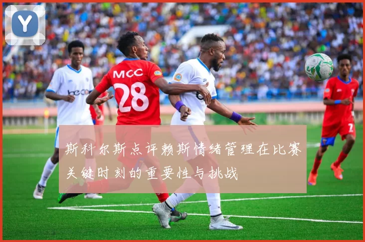 斯科尔斯点评赖斯情绪管理在比赛关键时刻的重要性与挑战