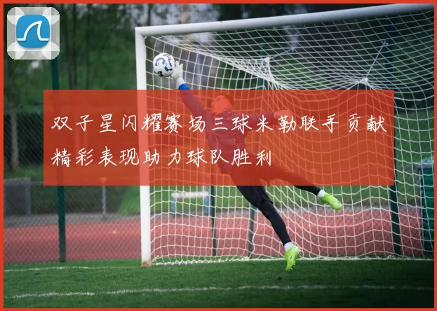 双子星闪耀赛场三球米勒联手贡献精彩表现助力球队胜利