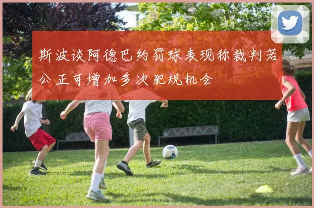 斯波谈阿德巴约罚球表现称裁判若公正可增加多次犯规机会