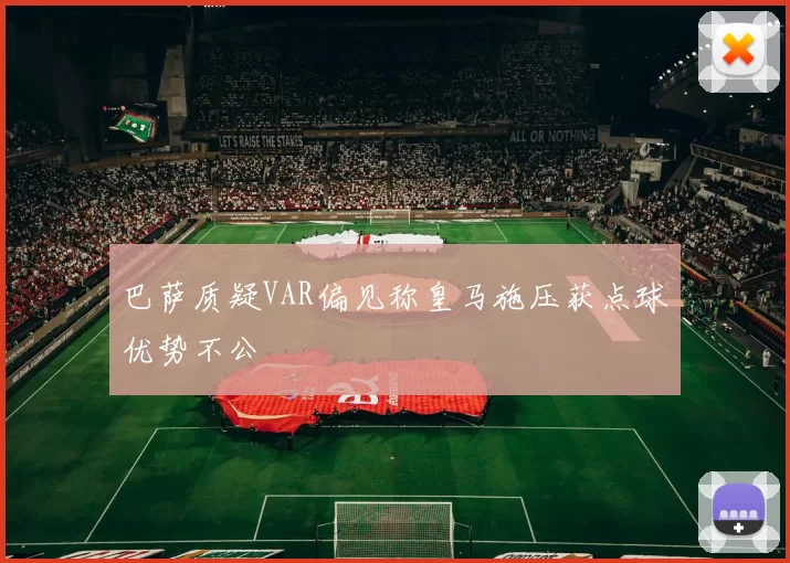巴萨质疑VAR偏见称皇马施压获点球优势不公