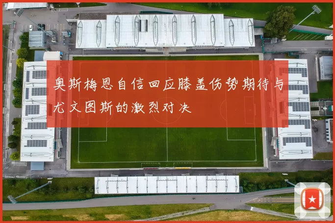 奥斯梅恩自信回应膝盖伤势期待与尤文图斯的激烈对决