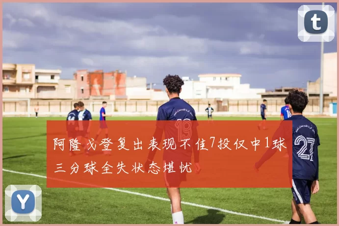 阿隆戈登复出表现不佳7投仅中1球三分球全失状态堪忧
