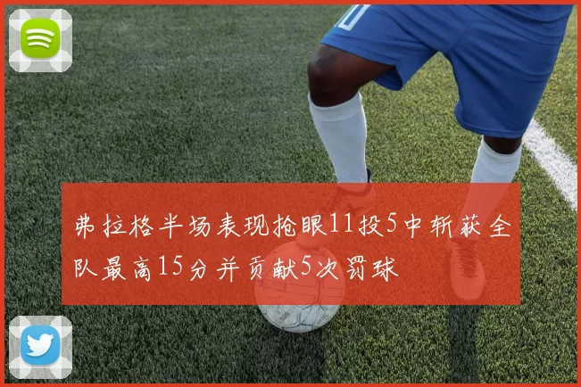 弗拉格半场表现抢眼11投5中斩获全队最高15分并贡献5次罚球
