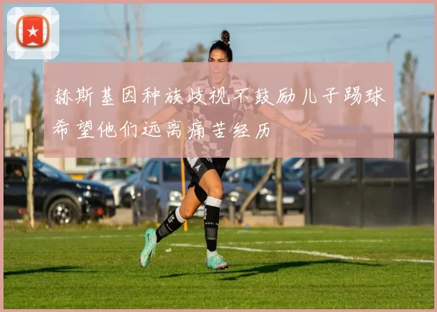 赫斯基因种族歧视不鼓励儿子踢球希望他们远离痛苦经历
