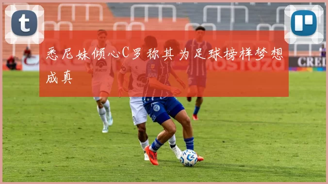悉尼妹倾心C罗称其为足球榜样梦想成真