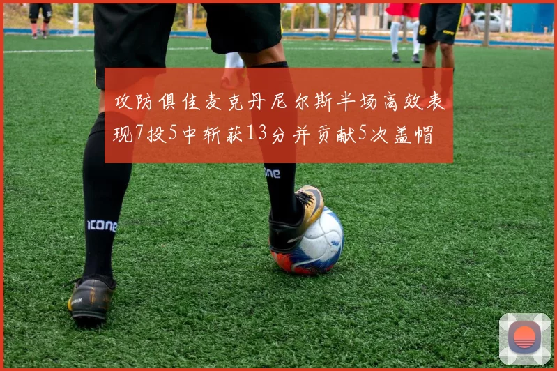 攻防俱佳麦克丹尼尔斯半场高效表现7投5中斩获13分并贡献5次盖帽