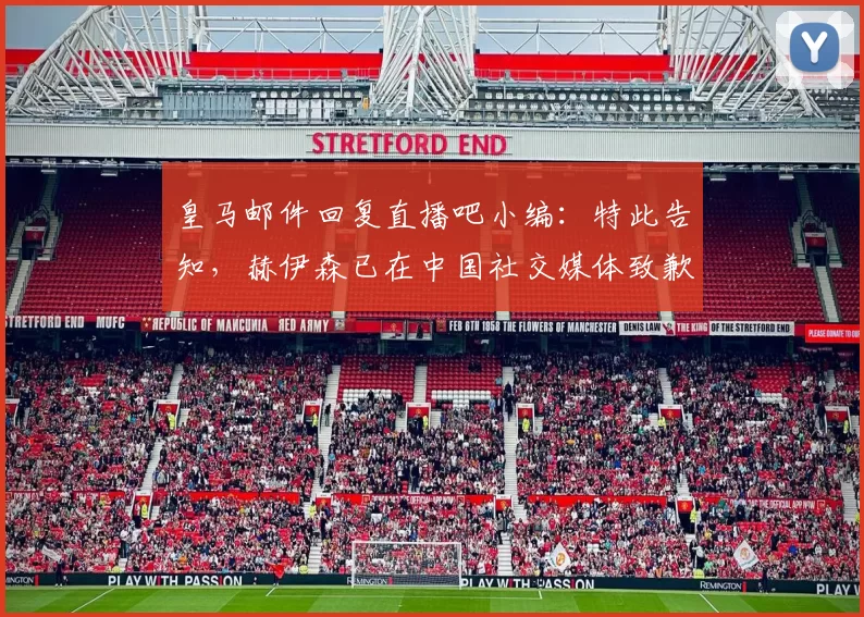 皇马邮件回复直播吧小编：特此告知，赫伊森已在中国社交媒体致歉