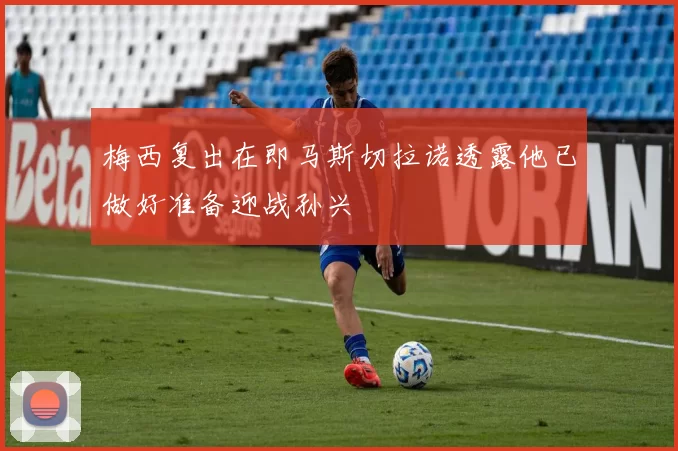 梅西复出在即马斯切拉诺透露他已做好准备迎战孙兴慜