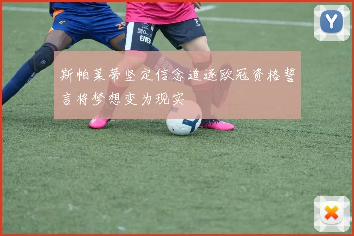 斯帕莱蒂坚定信念追逐欧冠资格誓言将梦想变为现实