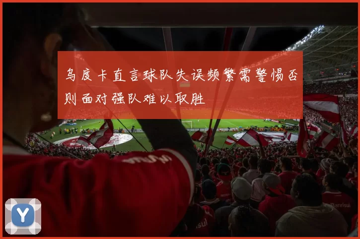 乌度卡直言球队失误频繁需警惕否则面对强队难以取胜